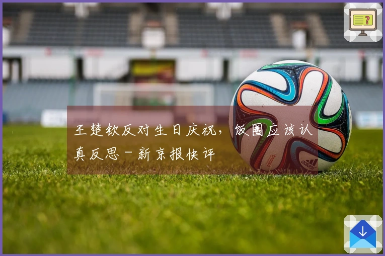 王楚钦反对生日庆祝，饭圈应该认真反思 - 新京报快评